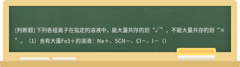 下列各组离子在指定的溶液中，能大量共存的划“√”，不能大量共存的划“×”。（1）含有大量Fe3＋的溶液：Na＋、SCN－、Cl－、I－（）