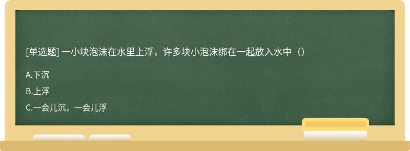 一小块泡沫在水里上浮，许多块小泡沫绑在一起放入水中（）