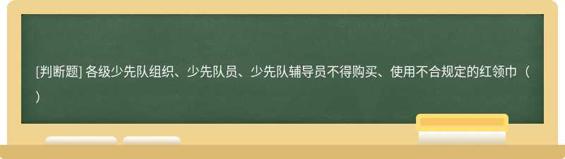 各级少先队组织、少先队员、少先队辅导员不得购买、使用不合规定的红领巾（）