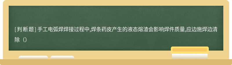 ⼿⼯电弧焊焊接过程中,焊条药⽪产⽣的液态熔渣会影响焊件质量,应边施焊边清除（）