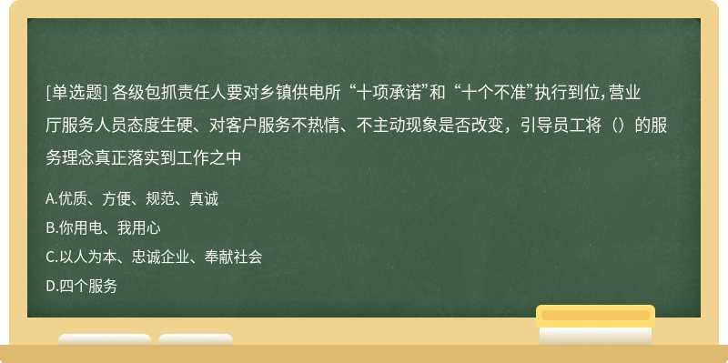 各级包抓责任人要对乡镇供电所 “十项承诺”和 “十个不准”执行到位，营业厅服务人员态度生硬、对客户服务不热情、不主动现象是否改变，引导员工将（）的服务理念真正落实到工作之中