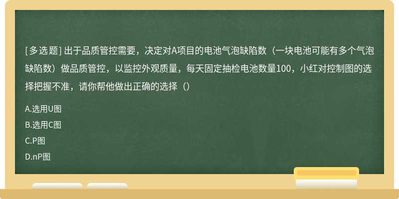 出于品质管控需要，决定对A项目的电池气泡缺陷数（一块电池可能有多个气泡缺陷数）做品质管控，以监控外观质量，每天固定抽检电池数量100，小红对控制图的选择把握不准，请你帮他做出正确的选择（）