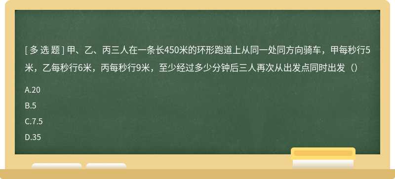 甲、乙、丙三人在一条长450米的环形跑道上从同一处同方向骑车，甲每秒行5米，乙每秒行6米，丙每秒行9米，至少经过多少分钟后三人再次从出发点同时出发（）