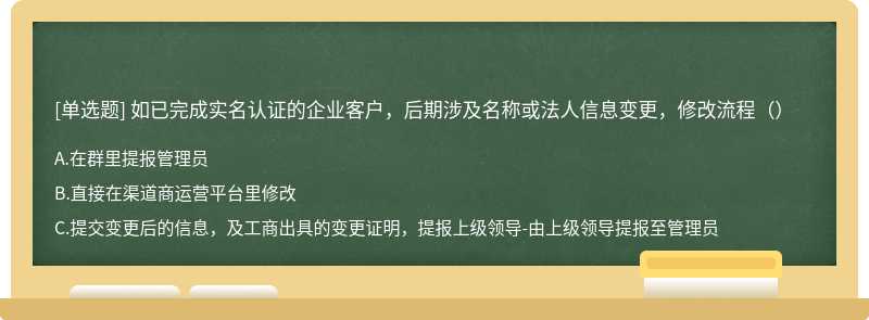 如已完成实名认证的企业客户，后期涉及名称或法人信息变更，修改流程（）