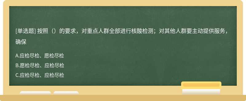 按照（）的要求，对重点人群全部进行核酸检测；对其他人群要主动提供服务，确保