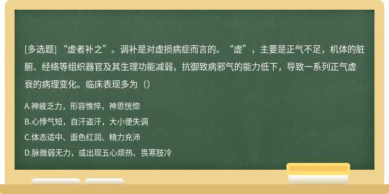 “虚者补之”。调补是对虚损病症而言的。“虚”，主要是正气不足，机体的脏腑、经络等组织器官及其生理功能减弱，抗御致病邪气的能力低下，导致一系列正气虚衰的病理变化。临床表现多为（）