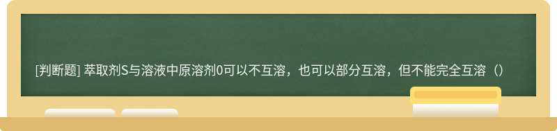 萃取剂S与溶液中原溶剂0可以不互溶，也可以部分互溶，但不能完全互溶（）