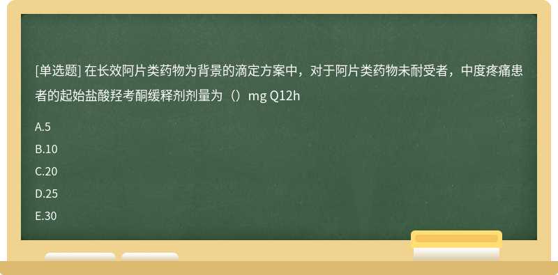 在长效阿片类药物为背景的滴定方案中，对于阿片类药物未耐受者，中度疼痛患者的起始盐酸羟考酮缓释剂剂量为（）mg Q12h