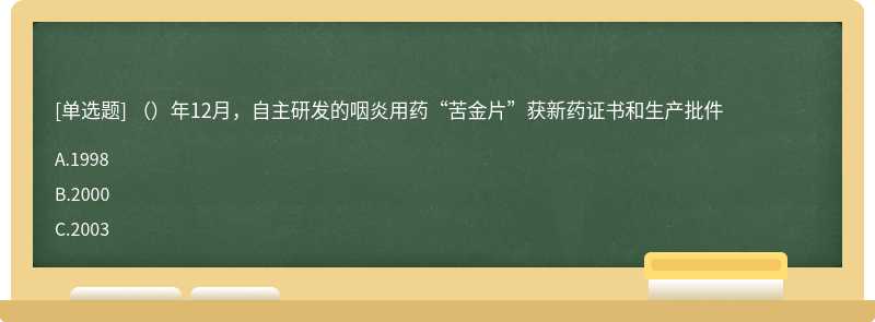 （）年12月，自主研发的咽炎用药“苦金片”获新药证书和生产批件