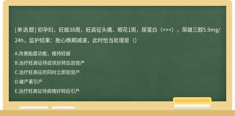 初孕妇，妊娠38周，妊高征头痛、眼花1周，尿蛋白（+++），尿雌三醇5.9mg/24h，监护结果：胎心晚期减速，此时恰当处理是（）