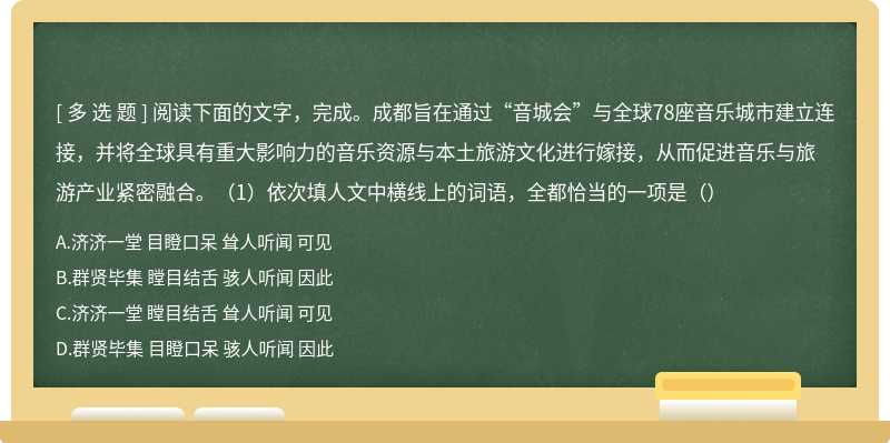 阅读下面的文字，完成。成都旨在通过“音城会”与全球78座音乐城市建立连接，并将全球具有重大影响力的音乐资源与本土旅游文化进行嫁接，从而促进音乐与旅游产业紧密融合。（1）依次填人文中横线上的词语，全都恰当的一项是（）