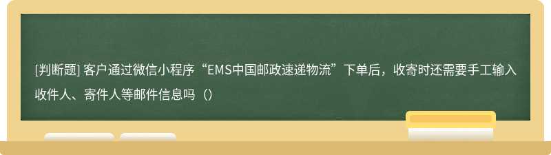 客户通过微信小程序“EMS中国邮政速递物流”下单后，收寄时还需要手工输入收件人、寄件人等邮件信息吗（）