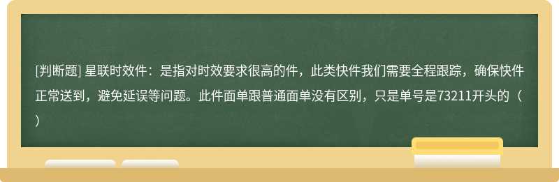 星联时效件：是指对时效要求很高的件，此类快件我们需要全程跟踪，确保快件正常送到，避免延误等问题。此件面单跟普通面单没有区别，只是单号是73211开头的（）