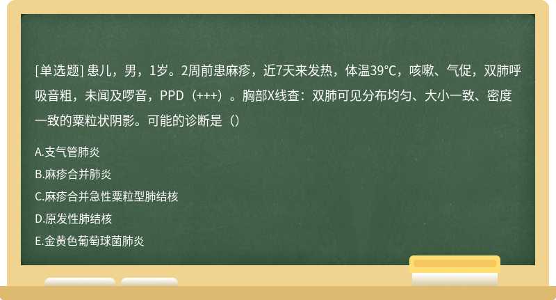 患儿，男，1岁。2周前患麻疹，近7天来发热，体温39℃，咳嗽、气促，双肺呼吸音粗，未闻及啰音，PPD（+++）。胸部X线查：双肺可见分布均匀、大小一致、密度一致的粟粒状阴影。可能的诊断是（）