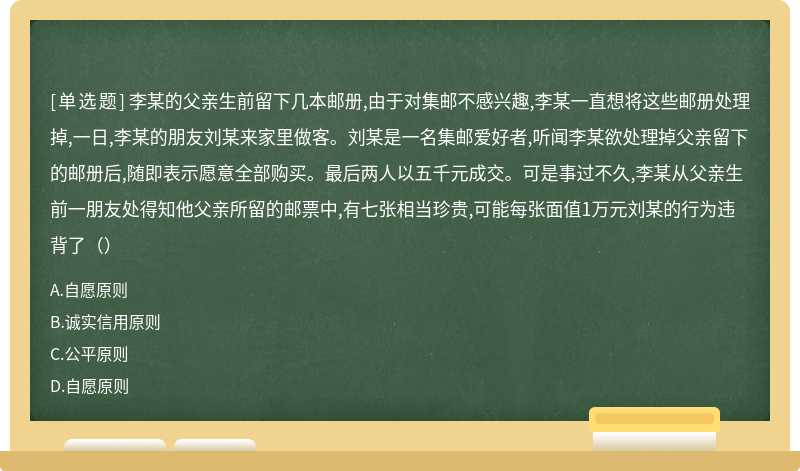 李某的父亲生前留下几本邮册,由于对集邮不感兴趣,李某一直想将这些邮册处理掉,一日,李某的朋友刘某来家里做客。刘某是一名集邮爱好者,听闻李某欲处理掉父亲留下的邮册后,随即表示愿意全部购买。最后两人以五千元成交。可是事过不久,李某从父亲生前一朋友处得知他父亲所留的邮票中,有七张相当珍贵,可能每张面值1万元刘某的行为违背了（）