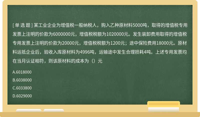 某工业企业为增值税一般纳税人，购入乙种原材料5000吨，取得的增值税专用发票上注明的价款为6000000元，增值税税额为1020000元。发生装卸费用取得的增值税专用发票上注明的价款为20000元，增值税税额为1200元；途中保险费用18000元。原材料运抵企业后，验收入库原材料为4996吨，运输途中发生合理损耗4吨。上述专用发票均在当月认证相符，则该原材料的成本为（）元