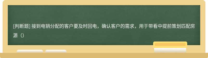 接到电销分配的客户要及时回电，确认客户的需求，用于带看中提前策划匹配房源（）