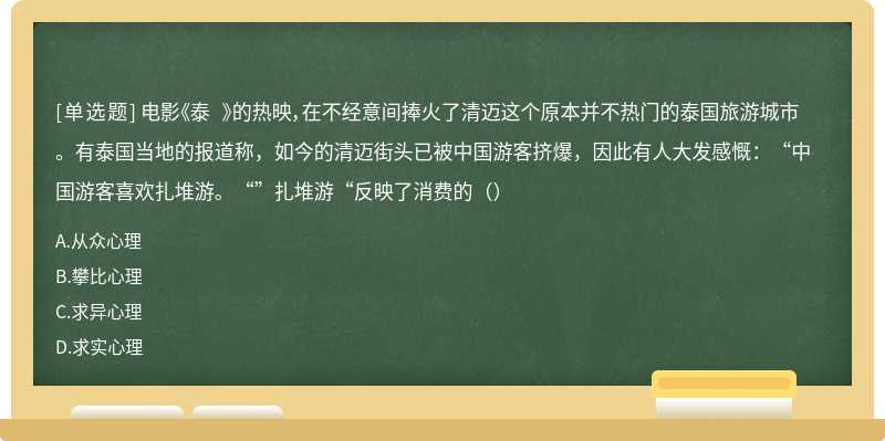 电影《泰 》的热映，在不经意间捧火了清迈这个原本并不热门的泰国旅游城市。有泰国当地的报道称，如今的清迈街头已被中国游客挤爆，因此有人大发感慨：“中国游客喜欢扎堆游。“”扎堆游“反映了消费的（）