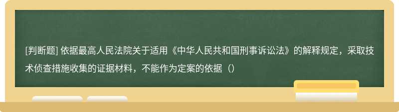 依据最高人民法院关于适用《中华人民共和国刑事诉讼法》的解释规定，采取技术侦查措施收集的证据材料，不能作为定案的依据（）