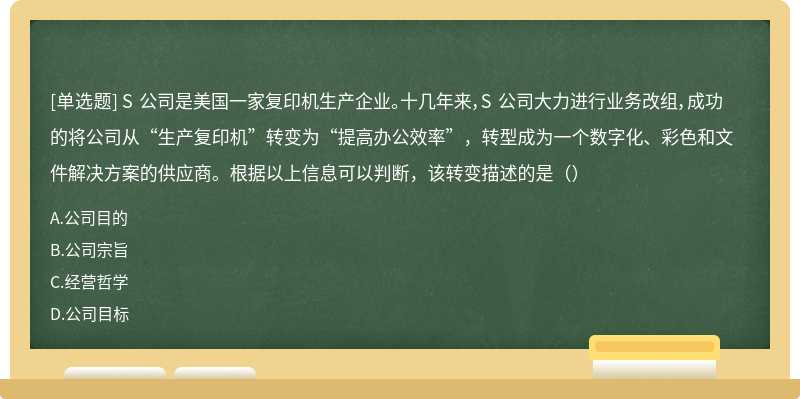 S 公司是美国一家复印机生产企业。十几年来，S 公司大力进行业务改组，成功的将公司从“生产复印机”转变为“提高办公效率”，转型成为一个数字化、彩色和文件解决方案的供应商。根据以上信息可以判断，该转变描述的是（）