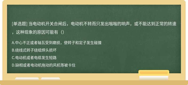 当电动机开关合闸后，电动机不转而只发出嗡嗡的响声，或不能达到正常的转速，这种现象的原因可能有（）