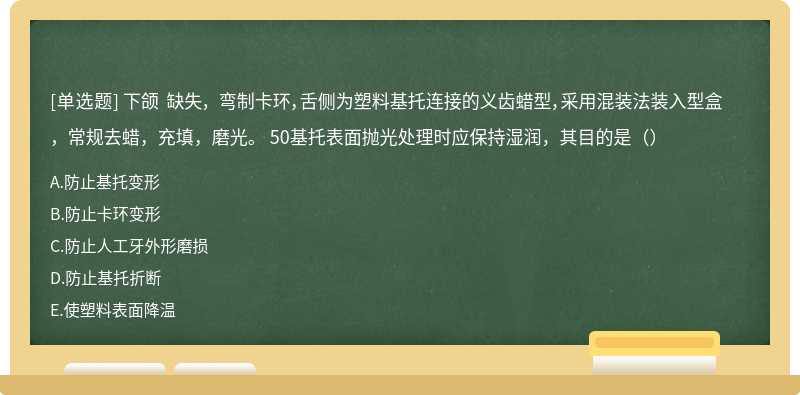 下颌 缺失， 弯制卡环，舌侧为塑料基托连接的义齿蜡型，采用混装法装入型盒，常规去蜡，充填，磨光。 50基托表面抛光处理时应保持湿润，其目的是（）