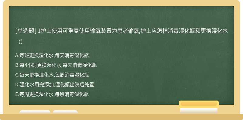 1护士使用可重复使用输氧装置为患者输氧,护士应怎样消毒湿化瓶和更换湿化水（）