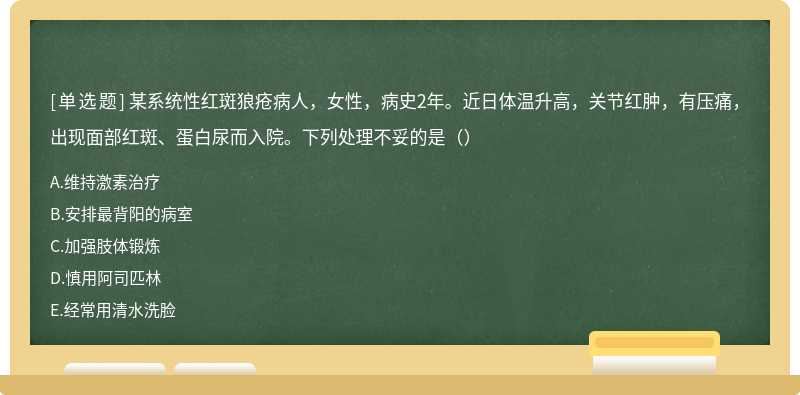 某系统性红斑狼疮病人，女性，病史2年。近日体温升高，关节红肿，有压痛，出现面部红斑、蛋白尿而入院。下列处理不妥的是（）