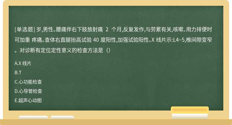 岁,男性。腰痛伴右下肢放射痛 2 个月,反复发作,与劳累有关,咳嗽、用力排便时可加重 疼痛。查体右直腿抬高试验 40 度阳性,加强试验阳性。X 线片示:L4~5,椎间隙变窄。对诊断有定位定性意义的检查方法是（）