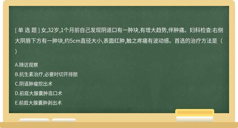 女,32岁,1个月前自己发现阴道口有一肿块,有增大趋势,伴肿痛。妇科检查:右侧大阴唇下方有一肿块,约5cm直径大小,表面红肿,触之疼痛有波动感。首选的治疗方法是（）