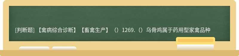 【禽病综合诊断】【畜禽生产】（）1269.（）乌骨鸡属于药用型家禽品种