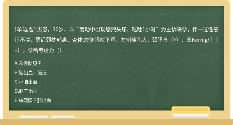 男患，30岁，以“劳动中出现剧烈头痛、呕吐1小时”为主诉来诊，伴一过性意识不清，醒后颈枕部痛。查体:左侧眼睑下垂、左侧瞳孔大，颈强直（+）、双Kernig征（+）。诊断考虑为（）