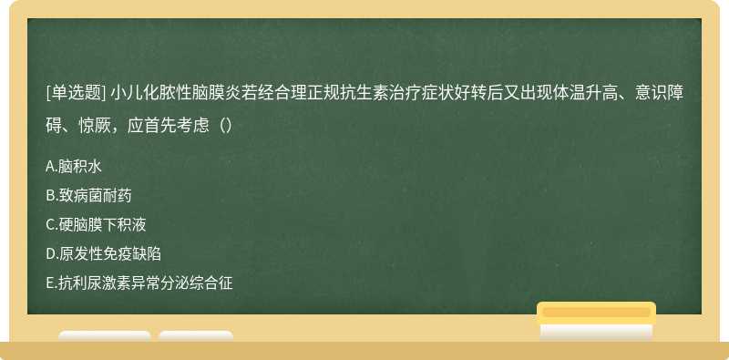 小儿化脓性脑膜炎若经合理正规抗生素治疗症状好转后又出现体温升高、意识障碍、惊厥，应首先考虑（）