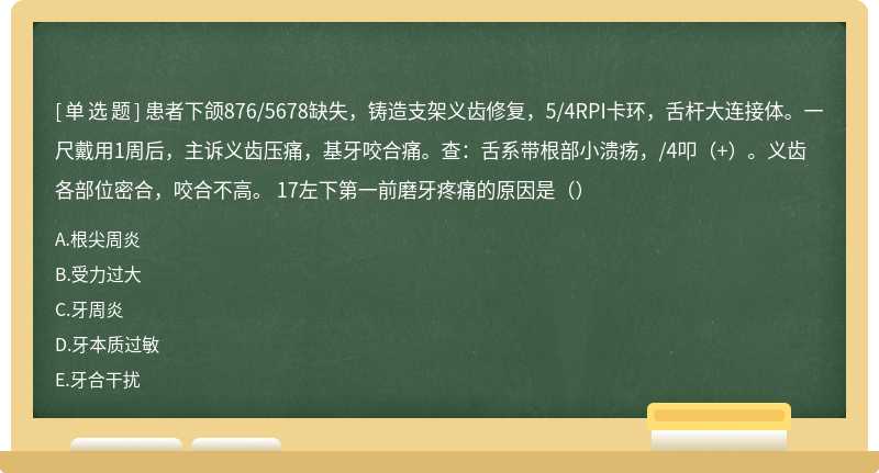 患者下颌876/5678缺失，铸造支架义齿修复，5/4RPI卡环，舌杆大连接体。一尺戴用1周后，主诉义齿压痛，基牙咬合痛。查：舌系带根部小溃疡，/4叩（+）。义齿各部位密合，咬合不高。 17左下第一前磨牙疼痛的原因是（）