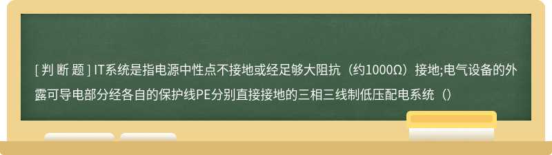IT系统是指电源中性点不接地或经足够大阻抗（约1000Ω）接地;电气设备的外露可导电部分经各自的保护线PE分别直接接地的三相三线制低压配电系统（）