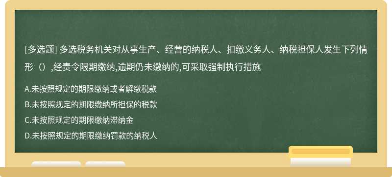 多选税务机关对从事生产、经营的纳税人、扣缴义务人、纳税担保人发生下列情形（）,经责令限期缴纳,逾期仍未缴纳的,可采取强制执行措施