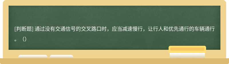 通过没有交通信号的交叉路口时，应当减速慢行，让行人和优先通行的车辆通行。（）