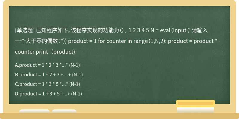 已知程序如下，该程序实现的功能为（）。 1 2 3 4 5 N = eval（input（"请输入一个大于零的偶数：")) product = 1 for counter in range（1,N,2): product = product * counter print（product)