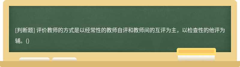 评价教师的方式是以经常性的教师自评和教师间的互评为主，以检查性的他评为辅。()