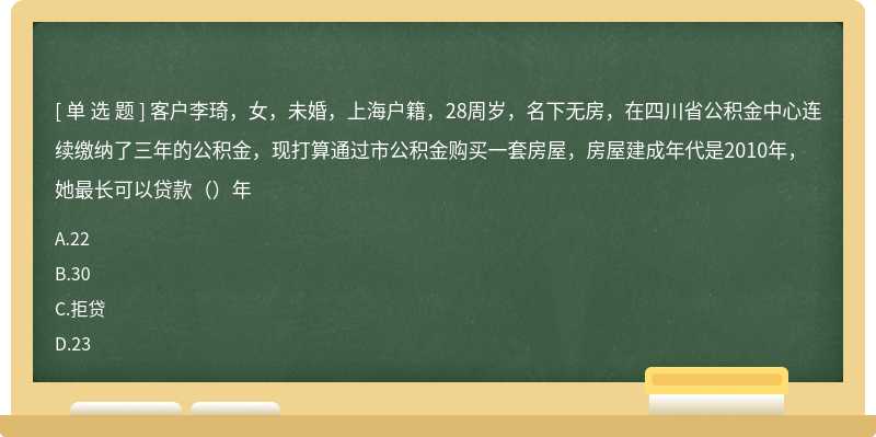 客户李琦，女，未婚，上海户籍，28周岁，名下无房，在四川省公积金中心连续缴纳了三年的公积金，现打算通过市公积金购买一套房屋，房屋建成年代是2010年，她最长可以贷款（）年