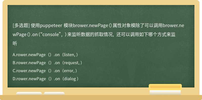 使用puppeteer 模块brower.newPage（）属性对象模除了可以调用brower.newPage（）.on（“console”, ）来监听数据的抓取情况, 还可以调用如下哪个方式来监听