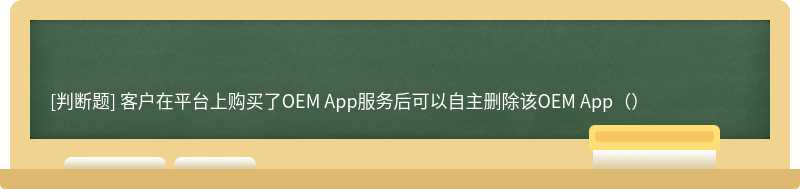 客户在平台上购买了OEM App服务后可以自主删除该OEM App（）