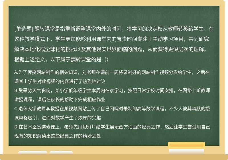 翻转课堂是指重新调整课堂内外的时间，将学习的决定权从教师转移给学生。在这种教学模式下，学生更加能够利用课堂内的宝贵时间专注于主动学习项目，共同研究解决本地化或全球化的挑战以及其他现实世界面临的问题，从而获得更深层次的理解。根据上述定义，以下属于翻转课堂的是（）