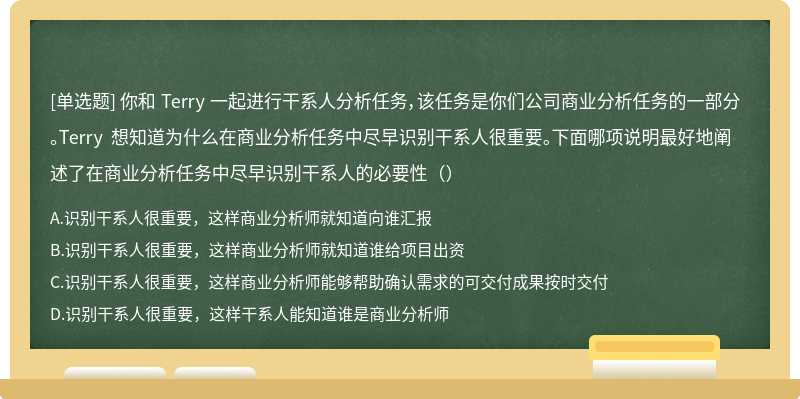 你和 Terry 一起进行干系人分析任务，该任务是你们公司商业分析任务的一部分。Terry 想知道为什么在商业分析任务中尽早识别干系人很重要。下面哪项说明最好地阐述了在商业分析任务中尽早识别干系人的必要性（）