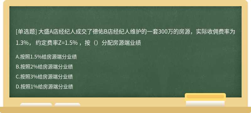 大盛A店经纪人成交了德佑B店经纪人维护的一套300万的房源，实际收佣费率为1.3%， 约定费率Z=1.5% ，按（）分配房源端业绩