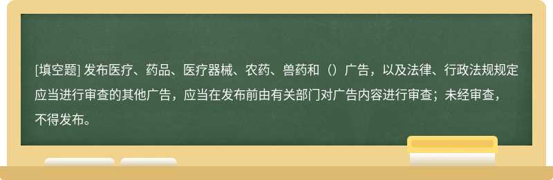 发布医疗、药品、医疗器械、农药、兽药和（）广告，以及法律、行政法规规定应当进行审查的其他广告，应当在发布前由有关部门对广告内容进行审查；未经审查，不得发布。