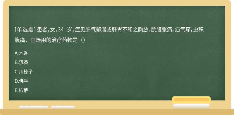 患者，女，34 岁，症见肝气郁滞或肝胃不和之胸胁、脘腹胀痛，疝气痛，虫积腹痛，宜选用的治疗药物是（）