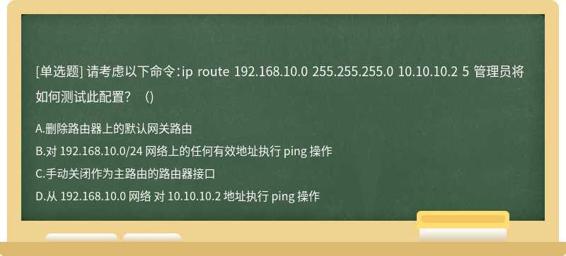 请考虑以下命令：ip route 192.168.10.0 255.255.255.0 10.10.10.2 5 管理员将如何测试此配置？（)