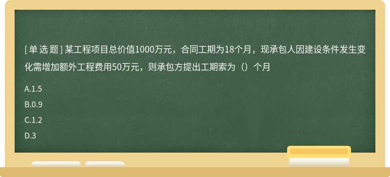 某工程项目总价值1000万元，合同工期为18个月，现承包人因建设条件发生变化需增加额外工程费用50万元，则承包方提出工期索为（）个月