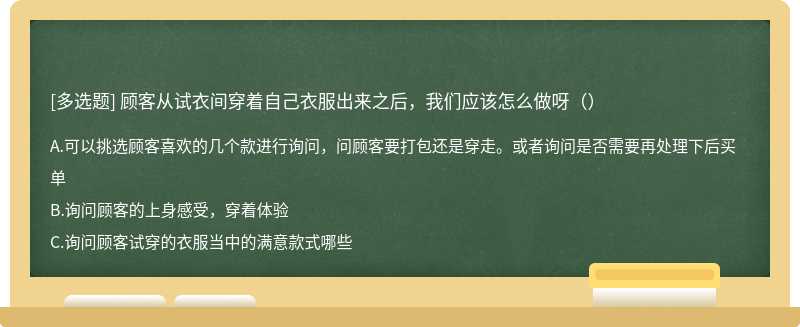 顾客从试衣间穿着自己衣服出来之后，我们应该怎么做呀（）